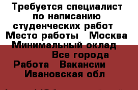 Требуется специалист по написанию студенческих работ › Место работы ­ Москва › Минимальный оклад ­ 10 000 - Все города Работа » Вакансии   . Ивановская обл.